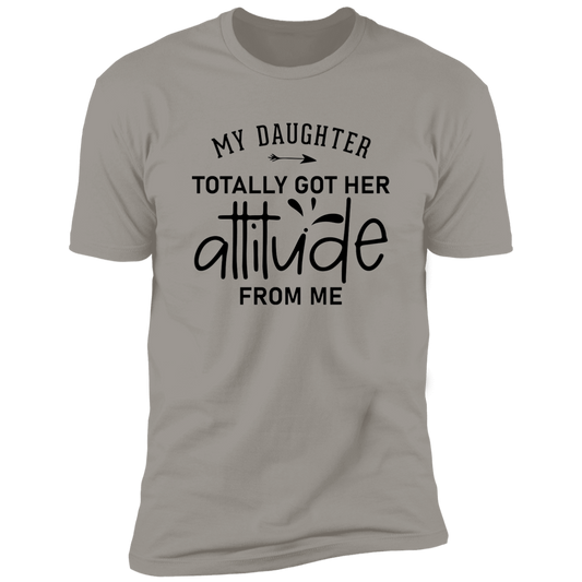 MY DAUGHTER TOTALLY GOT HER ATTITUDE FROM ME T-SHIRT